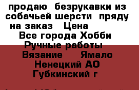продаю  безрукавки из собачьей шерсти  пряду на заказ › Цена ­ 8 000 - Все города Хобби. Ручные работы » Вязание   . Ямало-Ненецкий АО,Губкинский г.